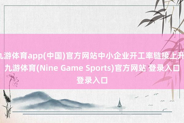 九游体育app(中国)官方网站中小企业开工率链接上升-九游体育(Nine Game Sports)官方网站 登录入口