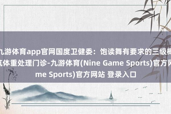 九游体育app官网国度卫健委：饱读舞有要求的三级概述病院等建筑体重处理门诊-九游体育(Nine Game Sports)官方网站 登录入口
