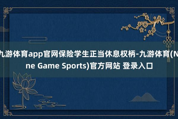 九游体育app官网保险学生正当休息权柄-九游体育(Nine Game Sports)官方网站 登录入口