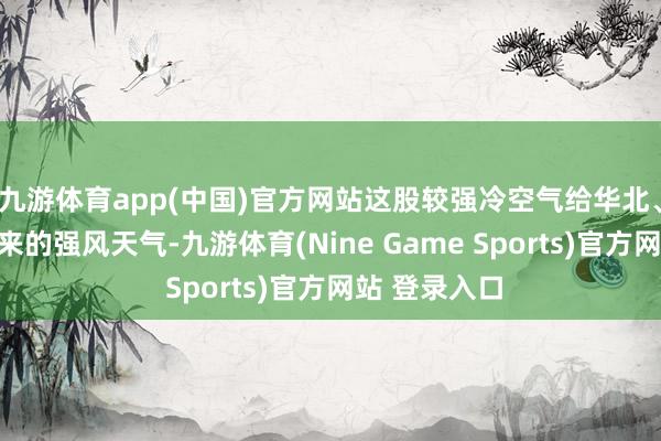 九游体育app(中国)官方网站这股较强冷空气给华北、黄淮东部带来的强风天气-九游体育(Nine Game Sports)官方网站 登录入口