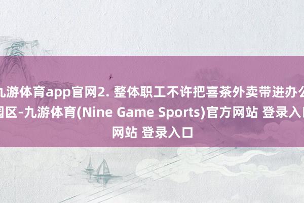 九游体育app官网2. 整体职工不许把喜茶外卖带进办公园区-九游体育(Nine Game Sports)官方网站 登录入口