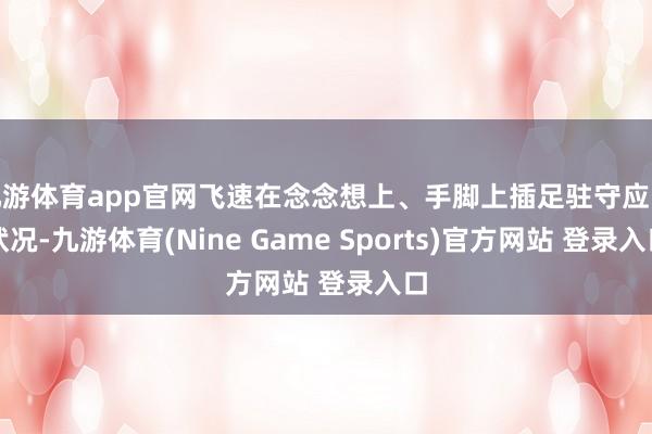 九游体育app官网飞速在念念想上、手脚上插足驻守应战状况-九游体育(Nine Game Sports)官方网站 登录入口