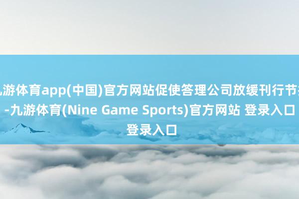 九游体育app(中国)官方网站促使答理公司放缓刊行节拍-九游体育(Nine Game Sports)官方网站 登录入口