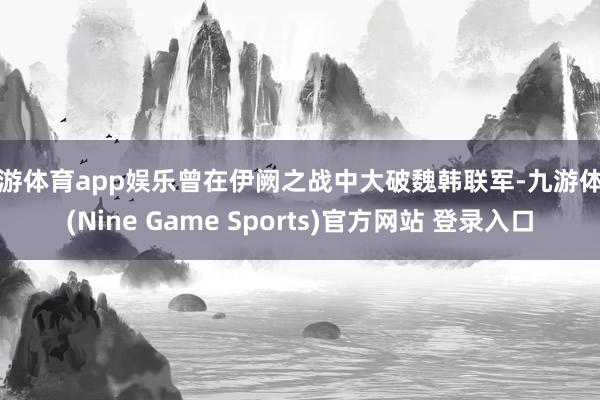 九游体育app娱乐曾在伊阙之战中大破魏韩联军-九游体育(Nine Game Sports)官方网站 登录入口