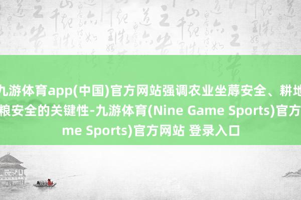 九游体育app(中国)官方网站强调农业坐蓐安全、耕地保护对国度食粮安全的关键性-九游体育(Nine Game Sports)官方网站 登录入口
