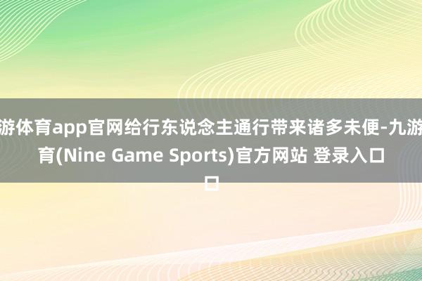 九游体育app官网给行东说念主通行带来诸多未便-九游体育(Nine Game Sports)官方网站 登录入口