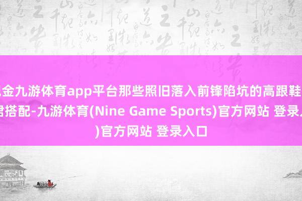 现金九游体育app平台那些照旧落入前锋陷坑的高跟鞋和长裙搭配-九游体育(Nine Game Sports)官方网站 登录入口