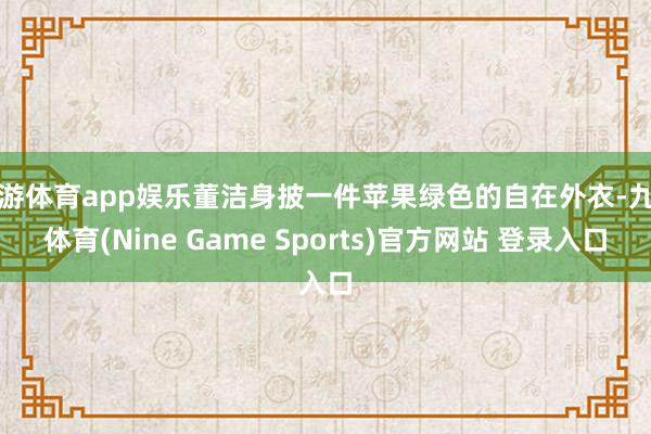九游体育app娱乐董洁身披一件苹果绿色的自在外衣-九游体育(Nine Game Sports)官方网站 登录入口