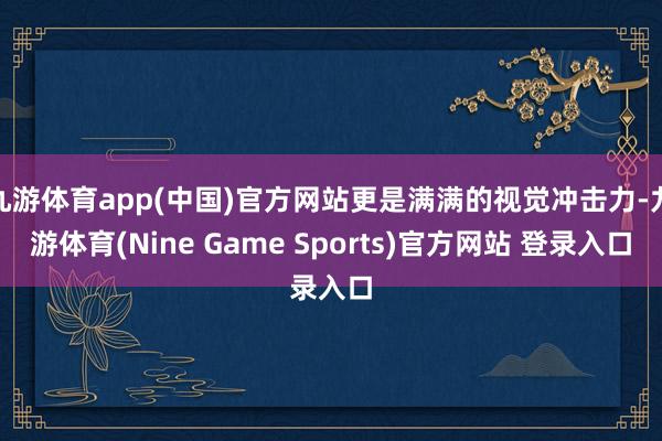 九游体育app(中国)官方网站更是满满的视觉冲击力-九游体育(Nine Game Sports)官方网站 登录入口