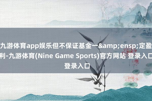 九游体育app娱乐但不保证基金一&ensp;定盈利-九游体育(Nine Game Sports)官方网站 登录入口