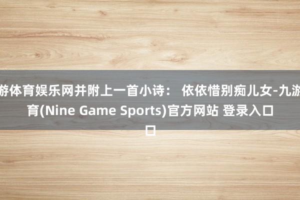 九游体育娱乐网并附上一首小诗： 依依惜别痴儿女-九游体育(Nine Game Sports)官方网站 登录入口