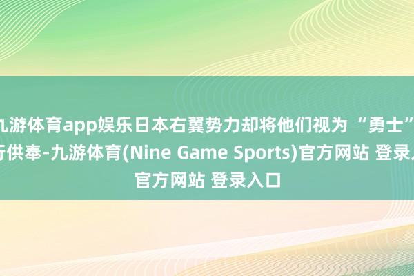 九游体育app娱乐日本右翼势力却将他们视为 “勇士” 进行供奉-九游体育(Nine Game Sports)官方网站 登录入口