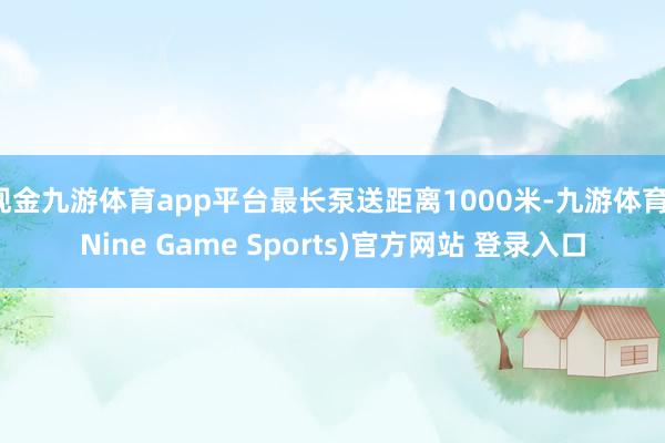 现金九游体育app平台最长泵送距离1000米-九游体育(Nine Game Sports)官方网站 登录入口
