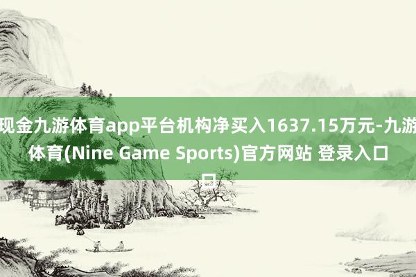 现金九游体育app平台机构净买入1637.15万元-九游体育(Nine Game Sports)官方网站 登录入口