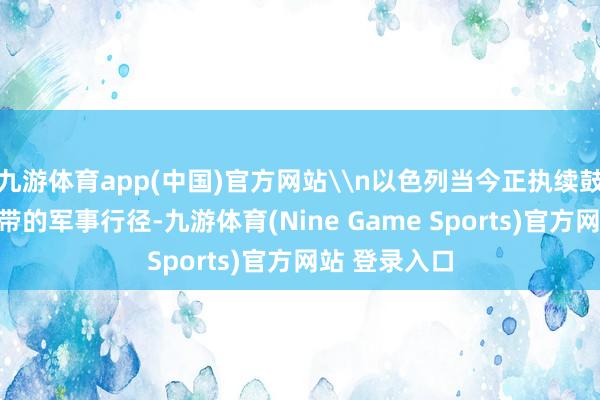 九游体育app(中国)官方网站\n以色列当今正执续鼓舞在加沙地带的军事行径-九游体育(Nine Game Sports)官方网站 登录入口