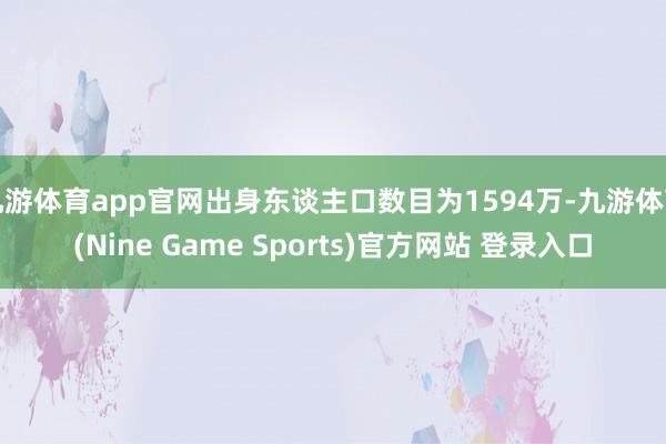 九游体育app官网出身东谈主口数目为1594万-九游体育(Nine Game Sports)官方网站 登录入口