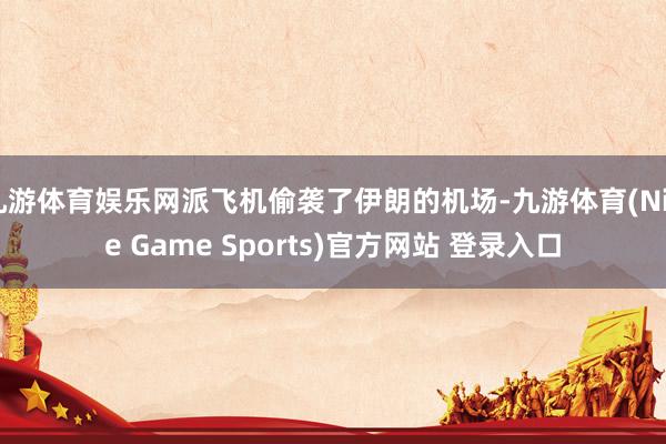 九游体育娱乐网派飞机偷袭了伊朗的机场-九游体育(Nine Game Sports)官方网站 登录入口