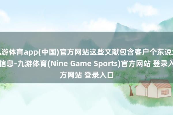 九游体育app(中国)官方网站这些文献包含客户个东说念主信息-九游体育(Nine Game Sports)官方网站 登录入口