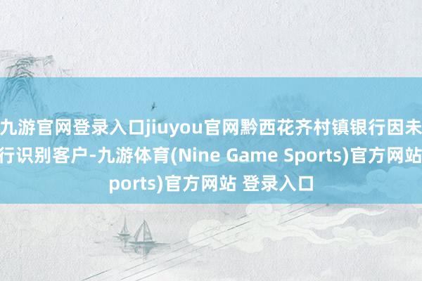 九游官网登录入口jiuyou官网黔西花齐村镇银行因未按律例再行识别客户-九游体育(Nine Game Sports)官方网站 登录入口