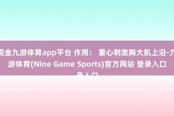 现金九游体育app平台 作用： 重心刺激胸大肌上沿-九游体育(Nine Game Sports)官方网站 登录入口