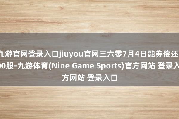 九游官网登录入口jiuyou官网三六零7月4日融券偿还1000股-九游体育(Nine Game Sports)官方网站 登录入口