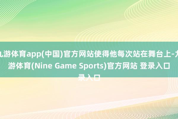 九游体育app(中国)官方网站使得他每次站在舞台上-九游体育(Nine Game Sports)官方网站 登录入口