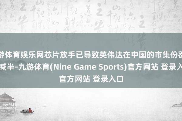 九游体育娱乐网芯片放手已导致英伟达在中国的市集份额着实减半-九游体育(Nine Game Sports)官方网站 登录入口