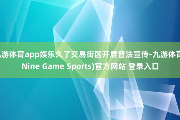 九游体育app娱乐久了交易街区开展普法宣传-九游体育(Nine Game Sports)官方网站 登录入口