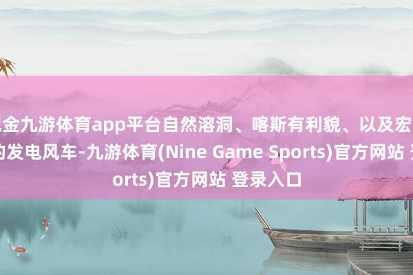 现金九游体育app平台自然溶洞、喀斯有利貌、以及宏伟壮不雅的发电风车-九游体育(Nine Game Sports)官方网站 登录入口