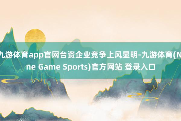 九游体育app官网台资企业竞争上风显明-九游体育(Nine Game Sports)官方网站 登录入口