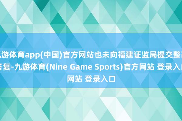 九游体育app(中国)官方网站也未向福建证监局提交整改答复-九游体育(Nine Game Sports)官方网站 登录入口