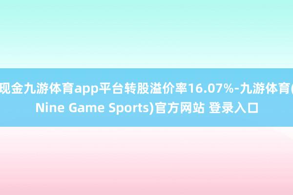 现金九游体育app平台转股溢价率16.07%-九游体育(Nine Game Sports)官方网站 登录入口