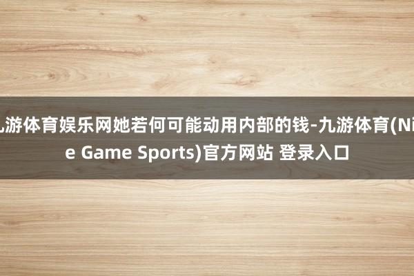 九游体育娱乐网她若何可能动用内部的钱-九游体育(Nine Game Sports)官方网站 登录入口