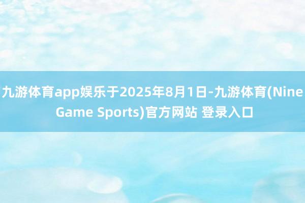 九游体育app娱乐于2025年8月1日-九游体育(Nine Game Sports)官方网站 登录入口