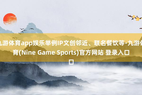 九游体育app娱乐举例IP文创邻近、联名餐饮等-九游体育(Nine Game Sports)官方网站 登录入口