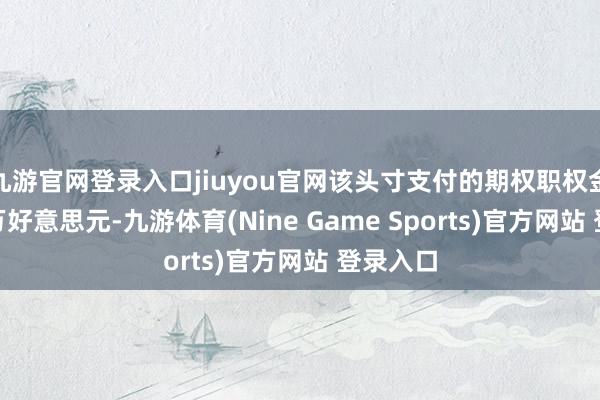 九游官网登录入口jiuyou官网该头寸支付的期权职权金约130万好意思元-九游体育(Nine Game Sports)官方网站 登录入口