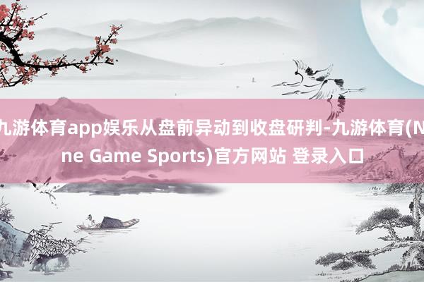 九游体育app娱乐从盘前异动到收盘研判-九游体育(Nine Game Sports)官方网站 登录入口
