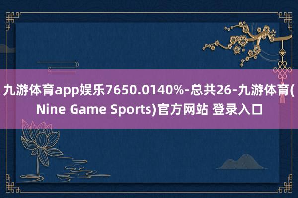 九游体育app娱乐7650.0140%-总共26-九游体育(Nine Game Sports)官方网站 登录入口