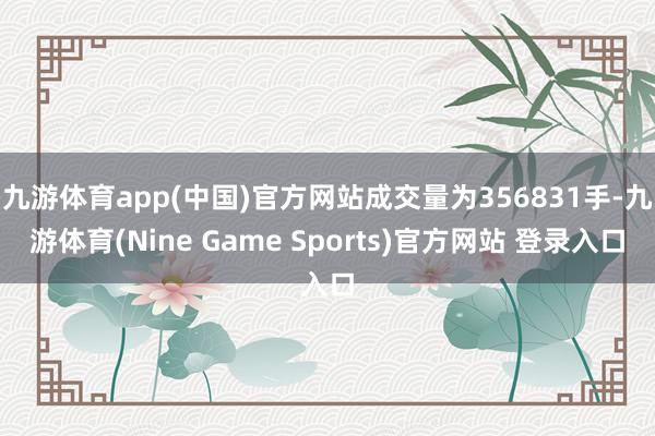 九游体育app(中国)官方网站成交量为356831手-九游体育(Nine Game Sports)官方网站 登录入口
