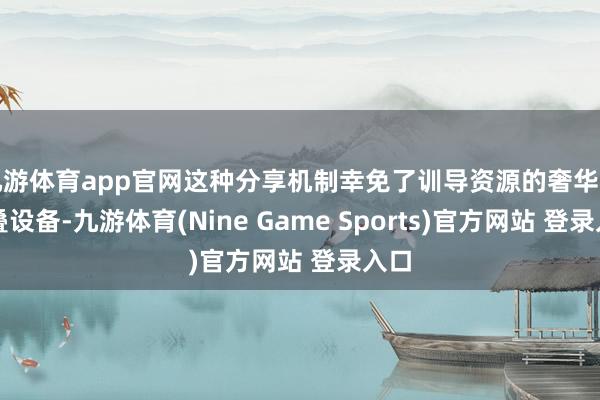 九游体育app官网这种分享机制幸免了训导资源的奢华和重叠设备-九游体育(Nine Game Sports)官方网站 登录入口