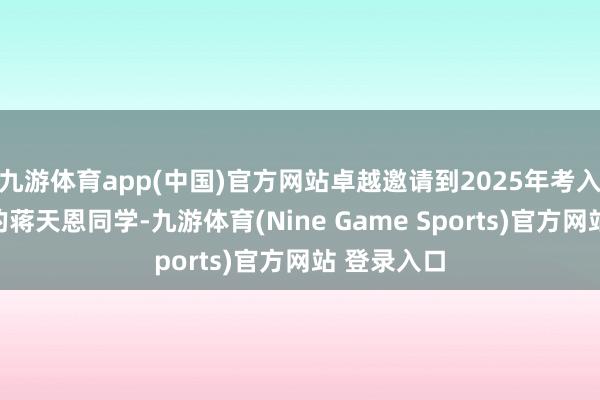 九游体育app(中国)官方网站卓越邀请到2025年考入清华大学的蒋天恩同学-九游体育(Nine Game Sports)官方网站 登录入口