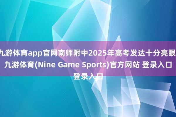 九游体育app官网南师附中2025年高考发达十分亮眼-九游体育(Nine Game Sports)官方网站 登录入口