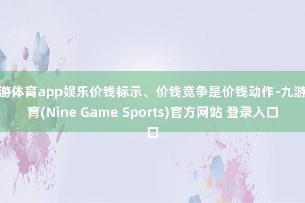 九游体育app娱乐价钱标示、价钱竞争是价钱动作-九游体育(Nine Game Sports)官方网站 登录入口