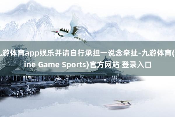 九游体育app娱乐并请自行承担一说念牵扯-九游体育(Nine Game Sports)官方网站 登录入口