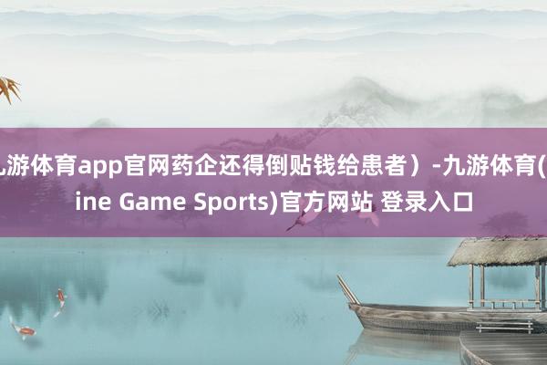 九游体育app官网药企还得倒贴钱给患者）-九游体育(Nine Game Sports)官方网站 登录入口