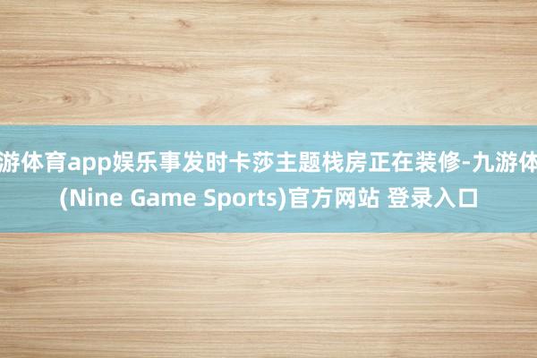九游体育app娱乐事发时卡莎主题栈房正在装修-九游体育(Nine Game Sports)官方网站 登录入口