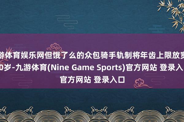 九游体育娱乐网但饿了么的众包骑手轨制将年齿上限放宽至60岁-九游体育(Nine Game Sports)官方网站 登录入口