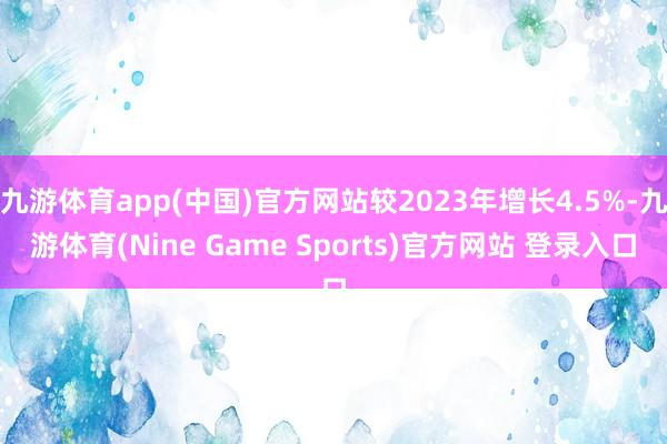 九游体育app(中国)官方网站较2023年增长4.5%-九游体育(Nine Game Sports)官方网站 登录入口
