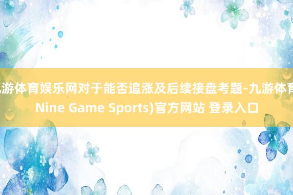 九游体育娱乐网对于能否追涨及后续接盘考题-九游体育(Nine Game Sports)官方网站 登录入口
