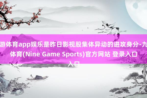 九游体育app娱乐是昨日影视股集体异动的进攻身分-九游体育(Nine Game Sports)官方网站 登录入口